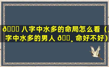 🐘 八字中水多的命局怎么看（八字中水多的男人 🌸 命好不好）